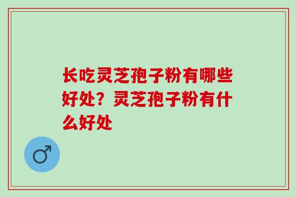 长吃灵芝孢子粉有哪些好处？灵芝孢子粉有什么好处