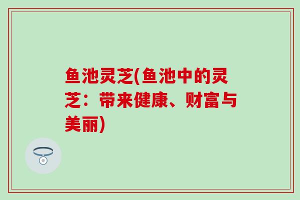鱼池灵芝(鱼池中的灵芝：带来健康、财富与美丽)