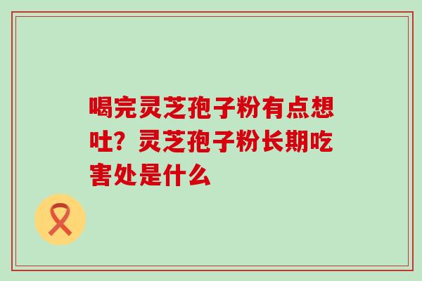 喝完灵芝孢子粉有点想吐？灵芝孢子粉长期吃害处是什么