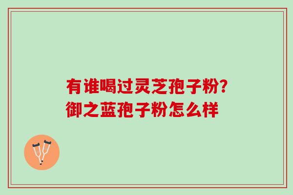 有谁喝过灵芝孢子粉？御之蓝孢子粉怎么样