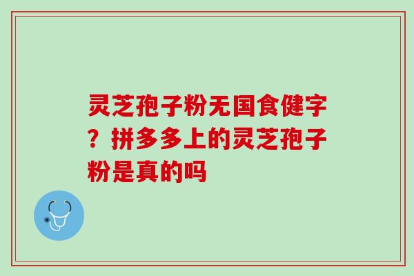 灵芝孢子粉无国食健字？拼多多上的灵芝孢子粉是真的吗