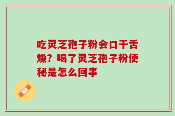 吃灵芝孢子粉会口干舌燥？喝了灵芝孢子粉便秘是怎么回事