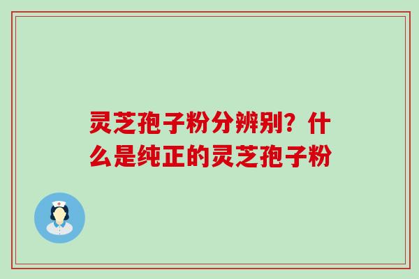 灵芝孢子粉分辨别？什么是纯正的灵芝孢子粉