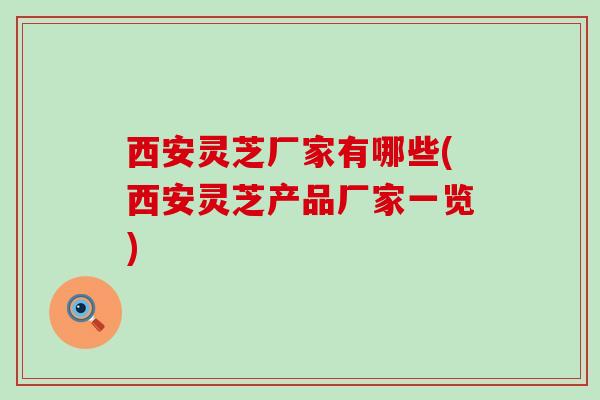 西安灵芝厂家有哪些(西安灵芝产品厂家一览)