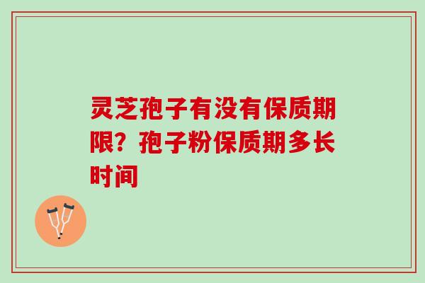 灵芝孢子有没有保质期限？孢子粉保质期多长时间