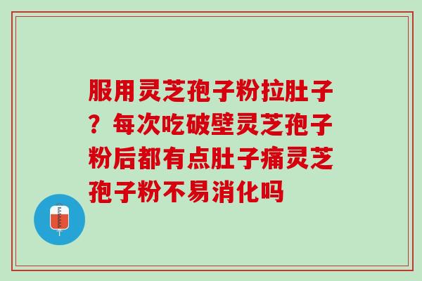服用灵芝孢子粉拉肚子？每次吃破壁灵芝孢子粉后都有点肚子痛灵芝孢子粉不易消化吗