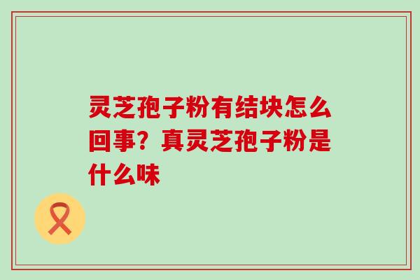 灵芝孢子粉有结块怎么回事？真灵芝孢子粉是什么味