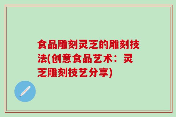 食品雕刻灵芝的雕刻技法(创意食品艺术：灵芝雕刻技艺分享)