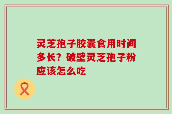 灵芝孢子胶囊食用时间多长？破壁灵芝孢子粉应该怎么吃