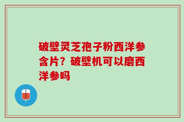 破壁灵芝孢子粉西洋参含片？破壁机可以磨西洋参吗