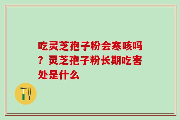 吃灵芝孢子粉会寒咳吗？灵芝孢子粉长期吃害处是什么