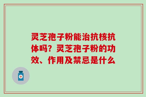 灵芝孢子粉能治抗核抗体吗？灵芝孢子粉的功效、作用及禁忌是什么