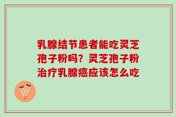 乳腺结节患者能吃灵芝孢子粉吗？灵芝孢子粉治疗乳腺癌应该怎么吃