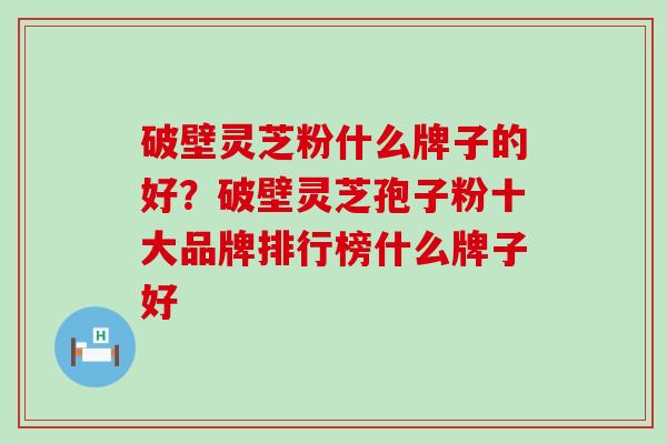 破壁灵芝粉什么牌子的好？破壁灵芝孢子粉十大品牌排行榜什么牌子好