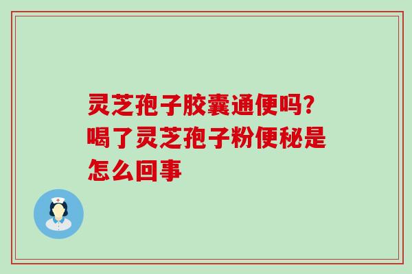 灵芝孢子胶囊通便吗？喝了灵芝孢子粉便秘是怎么回事