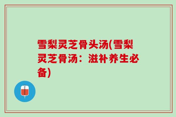 雪梨灵芝骨头汤(雪梨灵芝骨汤：滋补养生必备)