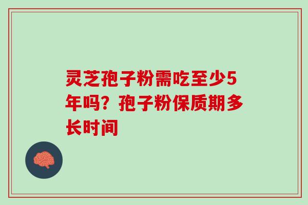 灵芝孢子粉需吃至少5年吗？孢子粉保质期多长时间