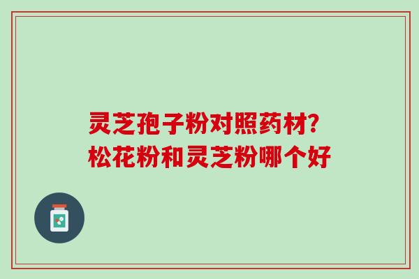 灵芝孢子粉对照药材？松花粉和灵芝粉哪个好