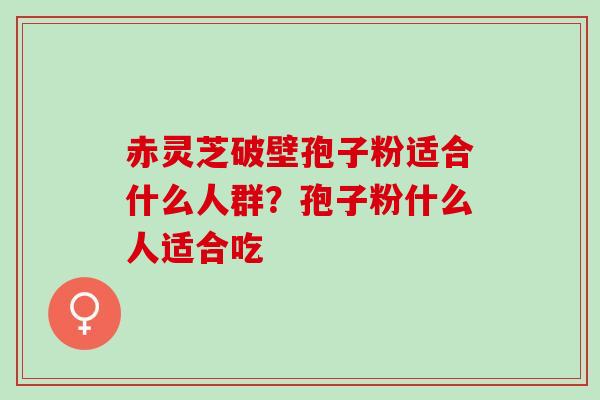 赤灵芝破壁孢子粉适合什么人群？孢子粉什么人适合吃