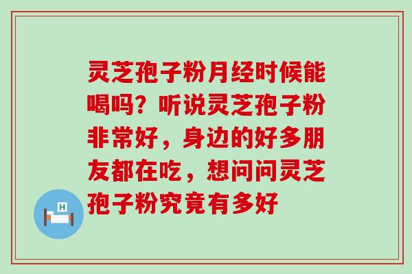 灵芝孢子粉月经时候能喝吗？听说灵芝孢子粉非常好，身边的好多朋友都在吃，想问问灵芝孢子粉究竟有多好
