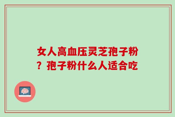 女人高血压灵芝孢子粉？孢子粉什么人适合吃