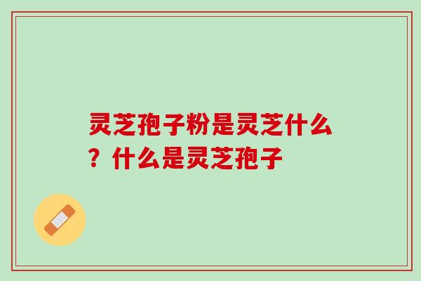 灵芝孢子粉是灵芝什么？什么是灵芝孢子