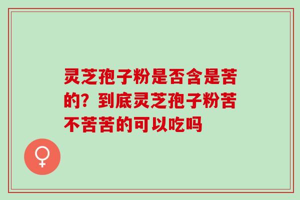 灵芝孢子粉是否含是苦的？到底灵芝孢子粉苦不苦苦的可以吃吗