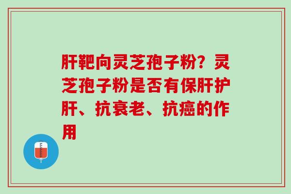 肝靶向灵芝孢子粉？灵芝孢子粉是否有保肝护肝、抗衰老、抗癌的作用