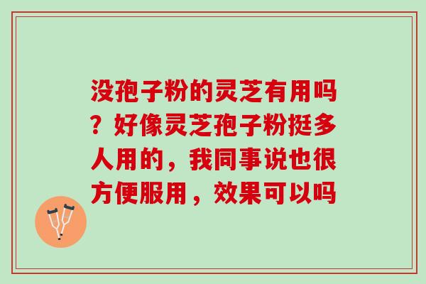 没孢子粉的灵芝有用吗？好像灵芝孢子粉挺多人用的，我同事说也很方便服用，效果可以吗
