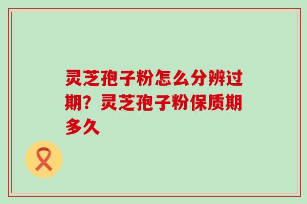 灵芝孢子粉怎么分辨过期？灵芝孢子粉保质期多久