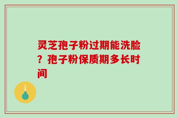 灵芝孢子粉过期能洗脸？孢子粉保质期多长时间