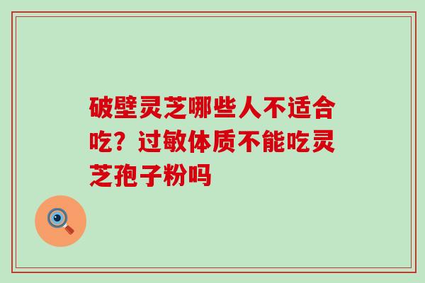 破壁灵芝哪些人不适合吃？过敏体质不能吃灵芝孢子粉吗