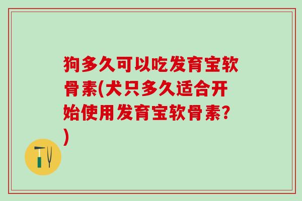 狗多久可以吃发育宝软骨素(犬只多久适合开始使用发育宝软骨素？)