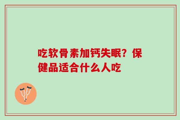 吃软骨素加钙失眠？保健品适合什么人吃