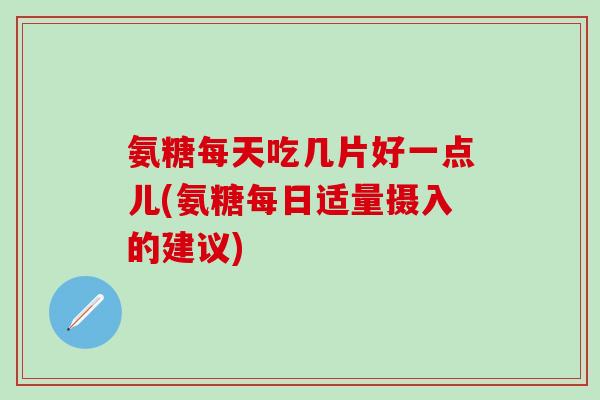 氨糖每天吃几片好一点儿(氨糖每日适量摄入的建议)