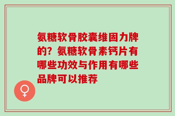 氨糖软骨胶囊维固力牌的?氨糖软骨素钙片有哪些功效与作用有哪些品牌可以推荐 氨糖软骨胶囊维固力牌的?氨糖软骨素钙片有哪些功效与作用有哪些品牌可以推荐