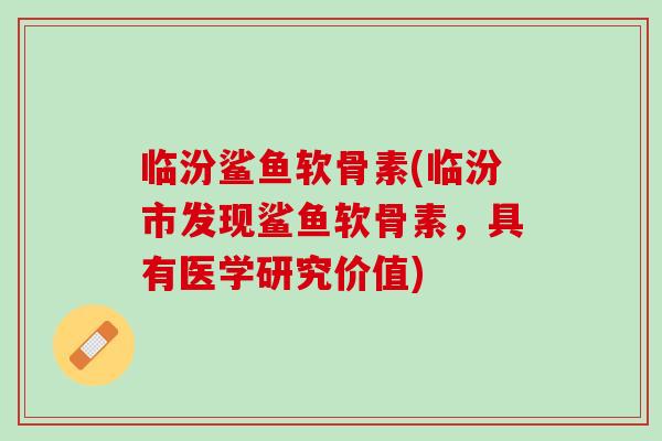 临汾鲨鱼软骨素(临汾市发现鲨鱼软骨素，具有医学研究价值)