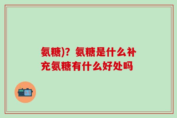 氨糖)？氨糖是什么补充氨糖有什么好处吗