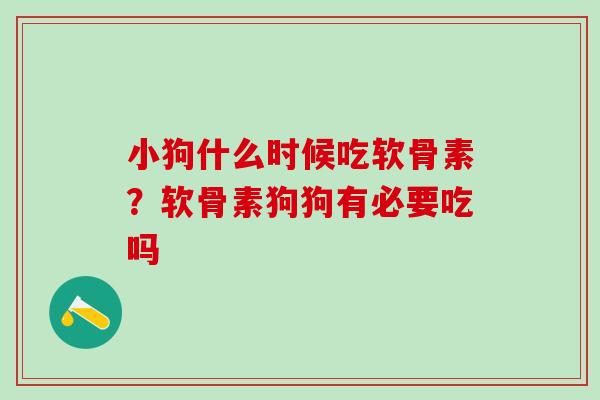 小狗什么时候吃软骨素？软骨素狗狗有必要吃吗