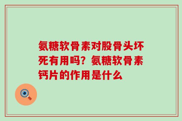 氨糖软骨素对股骨头坏死有用吗？氨糖软骨素钙片的作用是什么