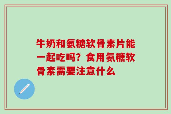 牛奶和氨糖软骨素片能一起吃吗？食用氨糖软骨素需要注意什么