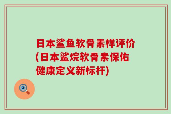 日本鲨鱼软骨素样评价(日本鲨烷软骨素保佑健康定义新标杆)