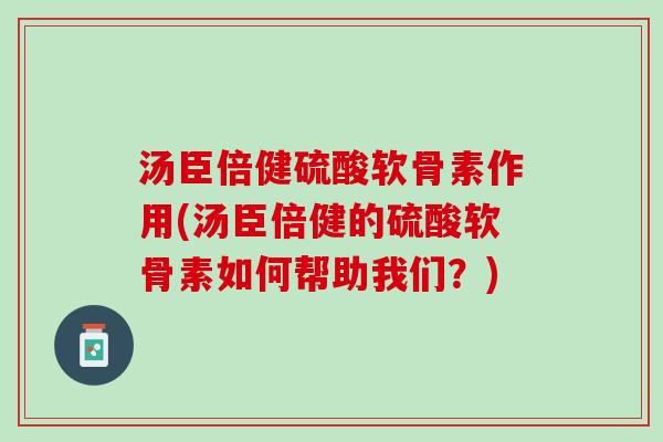 汤臣倍健硫酸软骨素作用(汤臣倍健的硫酸软骨素如何帮助我们？)