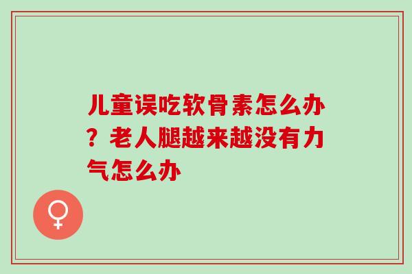 儿童误吃软骨素怎么办？老人腿越来越没有力气怎么办