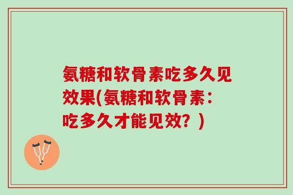 氨糖和软骨素吃多久见效果(氨糖和软骨素：吃多久才能见效？)
