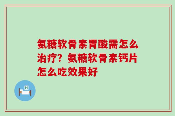氨糖软骨素胃酸需怎么治疗？氨糖软骨素钙片怎么吃效果好