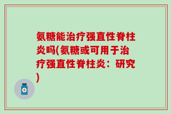 氨糖能治疗强直性脊柱炎吗(氨糖或可用于治疗强直性脊柱炎：研究)