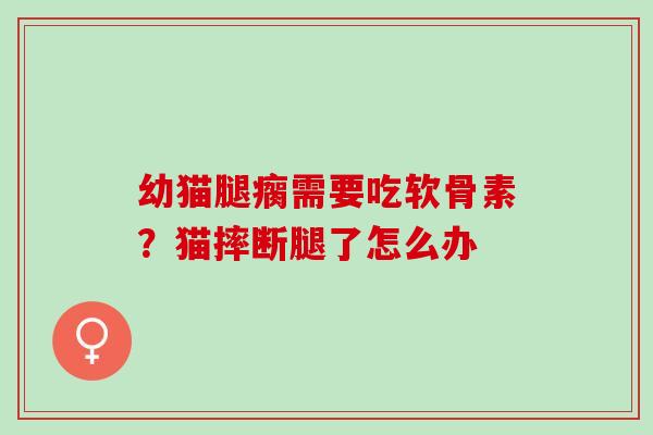 幼猫腿瘸需要吃软骨素？猫摔断腿了怎么办