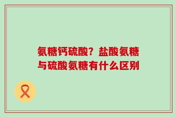 氨糖钙硫酸？盐酸氨糖与硫酸氨糖有什么区别