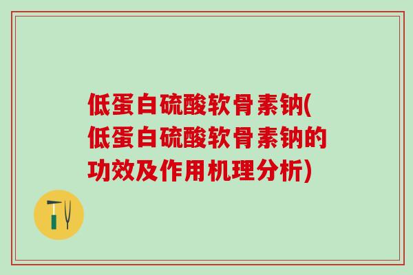 低蛋白硫酸软骨素钠(低蛋白硫酸软骨素钠的功效及作用机理分析)